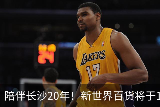 陪伴长沙20年！新世界百货将于11月11日撤场，明确了会员卡、积分及预付卡相关售后安排