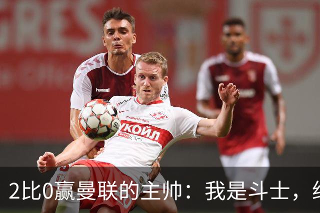 2比0赢曼联的主帅：我是斗士，绝不投降