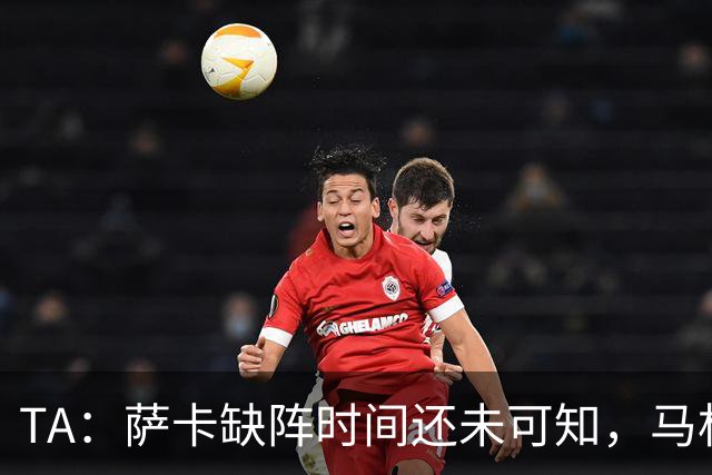 TA：萨卡缺阵时间还未可知，马杜埃凯、埃泽和道曼成为三名候选者